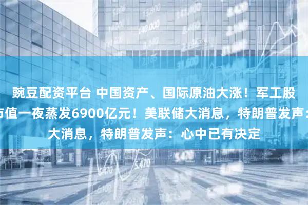 豌豆配资平台 中国资产、国际原油大涨！军工股飙升，英伟达市值一夜蒸发6900亿元！美联储大消息，特朗普发声：心中已有决定