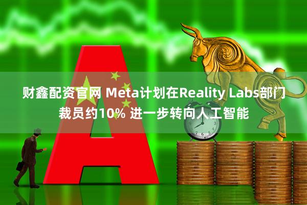 财鑫配资官网 Meta计划在Reality Labs部门裁员约10% 进一步转向人工智能