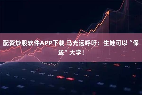 配资炒股软件APP下载 马光远呼吁：生娃可以“保送”大学！