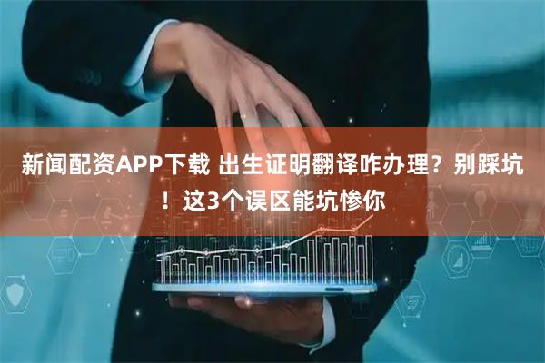 新闻配资APP下载 出生证明翻译咋办理？别踩坑！这3个误区能坑惨你