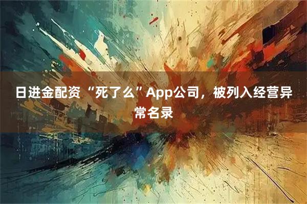 日进金配资 “死了么”App公司，被列入经营异常名录