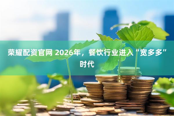 荣耀配资官网 2026年，餐饮行业进入“宽多多”时代