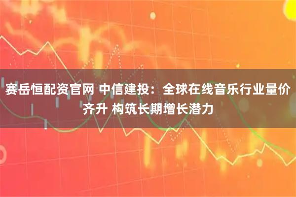 赛岳恒配资官网 中信建投:全球在线音乐行业量价齐升 构筑长期增长潜力