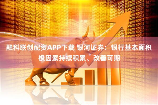 融科联创配资APP下载 银河证券：银行基本面积极因素持续积累、改善可期