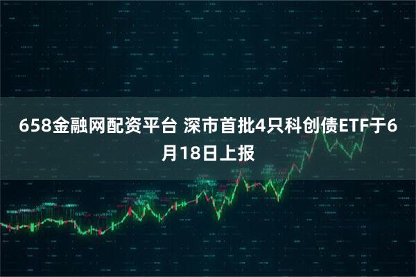 658金融网配资平台 深市首批4只科创债ETF于6月18日上报