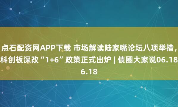点石配资网APP下载 市场解读陆家嘴论坛八项举措，科创板深改“1+6”政策正式出炉 | 债圈大家说06.18