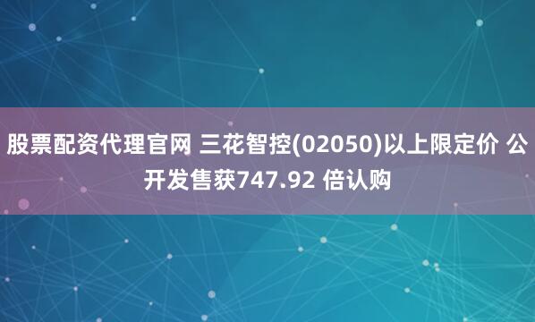 股票配资代理官网 三花智控(02050)以上限定价 公开发售获747.92 倍认购