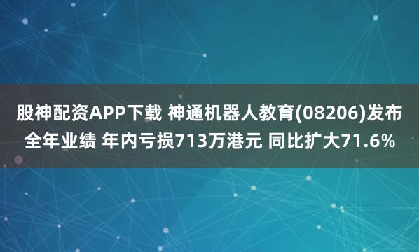股神配资APP下载 神通机器人教育(08206)发布全年业绩 年内亏损713万港元 同比扩大71.6%