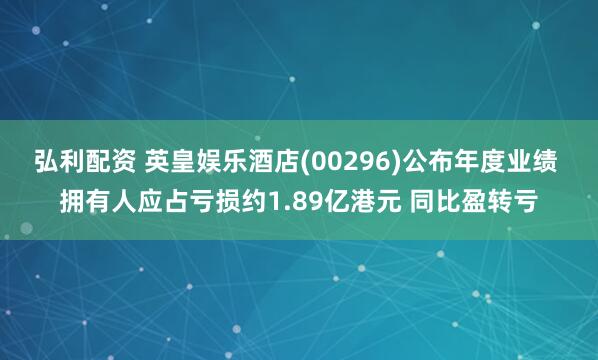 弘利配资 英皇娱乐酒店(00296)公布年度业绩 拥有人应占亏损约1.89亿港元 同比盈转亏