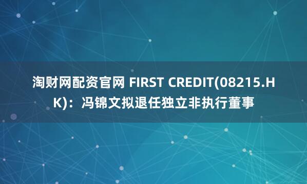 淘财网配资官网 FIRST CREDIT(08215.HK)：冯锦文拟退任独立非执行董事