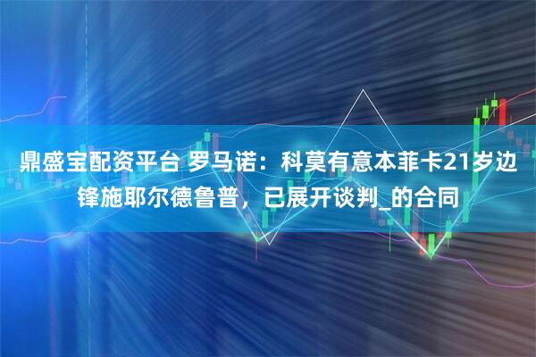 鼎盛宝配资平台 罗马诺：科莫有意本菲卡21岁边锋施耶尔德鲁普，已展开谈判_的合同