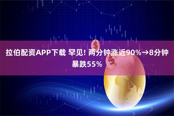 拉伯配资APP下载 罕见! 两分钟涨近90%→8分钟暴跌55%