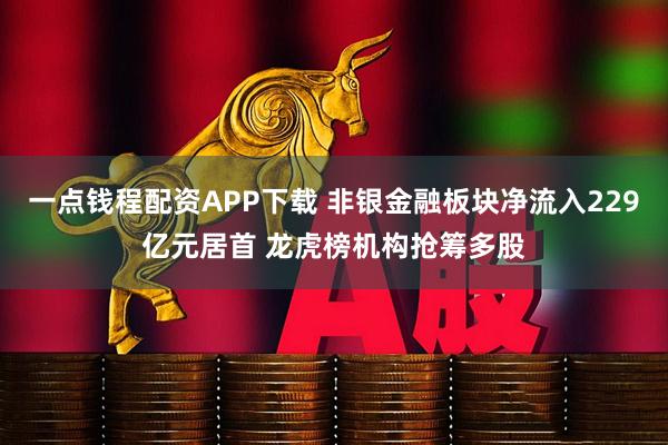 一点钱程配资APP下载 非银金融板块净流入229亿元居首 龙虎榜机构抢筹多股