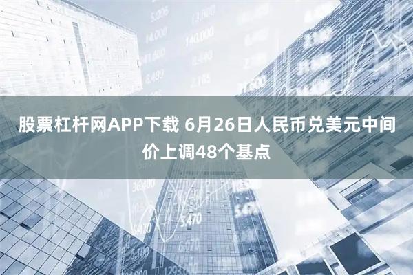 股票杠杆网APP下载 6月26日人民币兑美元中间价上调48个基点