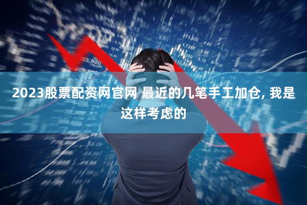2023股票配资网官网 最近的几笔手工加仓, 我是这样考虑的