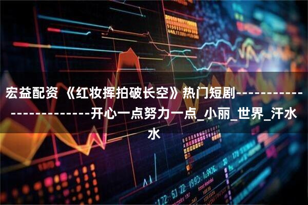 宏益配资 《红妆挥拍破长空》热门短剧------------------------开心一点努力一点_小丽_世界_汗水