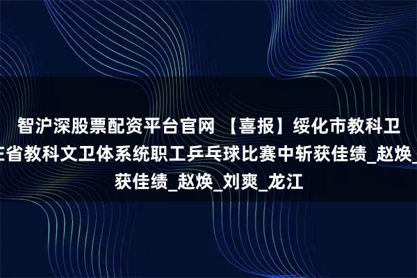 智沪深股票配资平台官网 【喜报】绥化市教科卫文体工会在省教科文卫体系统职工乒乓球比赛中斩获佳绩_赵焕_刘爽_龙江