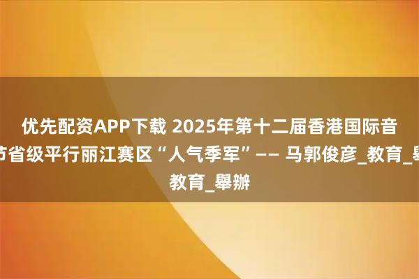优先配资APP下载 2025年第十二届香港国际音乐节省级平行丽江赛区“人气季军”—— 马郭俊彦_教育_舉辦