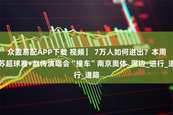 众盈易配APP下载 视频 ▏7万人如何进出？本周六苏超球赛+赵传演唱会“撞车”南京奥体_周边_进行_道路
