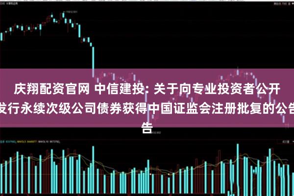 庆翔配资官网 中信建投: 关于向专业投资者公开发行永续次级公司债券获得中国证监会注册批复的公告