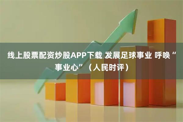 线上股票配资炒股APP下载 发展足球事业 呼唤“事业心”（人民时评）