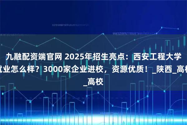 九融配资端官网 2025年招生亮点：西安工程大学就业怎么样？3000家企业进校，资源优质！_陕西_高校