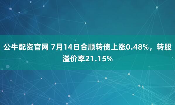 公牛配资官网 7月14日合顺转债上涨0.48%，转股溢价率21.15%
