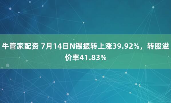 牛管家配资 7月14日N锡振转上涨39.92%，转股溢价率41.83%