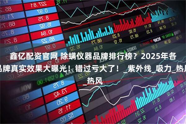 鑫亿配资官网 除螨仪器品牌排行榜？2025年各品牌真实效果大曝光！错过亏大了！_紫外线_吸力_热风