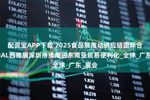 配资宝APP下载 2025食品展推动供应链国际合作，SIAL西雅展深圳持续推进东南亚贸易便利化_全球_广东_展会