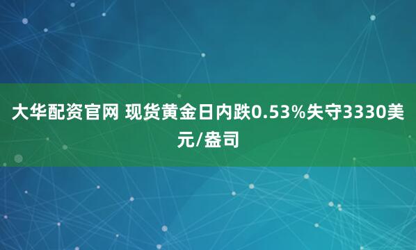 大华配资官网 现货黄金日内跌0.53%失守3330美元/盎司