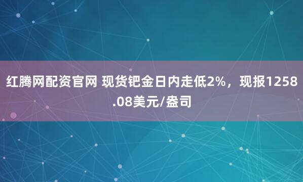 红腾网配资官网 现货钯金日内走低2%，现报1258.08美元/盎司