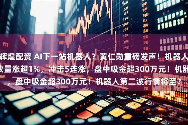 辉煌配资 AI下一站机器人？黄仁勋重磅发声！机器人ETF基金(159213)放量涨超1%，冲击5连涨，盘中吸金超300万元！机器人第二波行情将至？