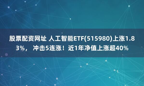 股票配资网址 人工智能ETF(515980)上涨1.83%， 冲击5连涨！近1年净值上涨超40%