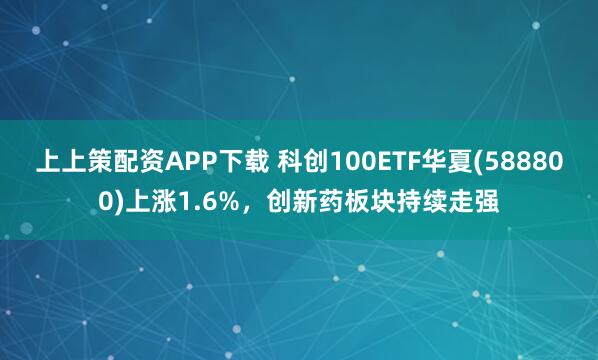 上上策配资APP下载 科创100ETF华夏(588800)上涨1.6%，创新药板块持续走强