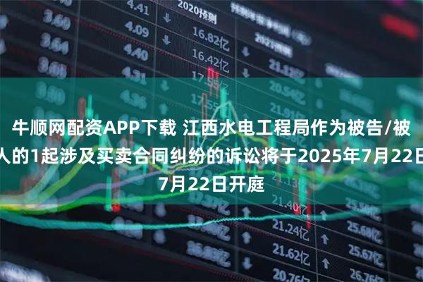 牛顺网配资APP下载 江西水电工程局作为被告/被上诉人的1起涉及买卖合同纠纷的诉讼将于2025年7月22日开庭