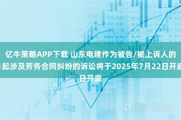 亿牛策略APP下载 山东电建作为被告/被上诉人的1起涉及劳务合同纠纷的诉讼将于2025年7月22日开庭