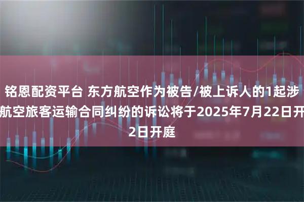 铭恩配资平台 东方航空作为被告/被上诉人的1起涉及航空旅客运输合同纠纷的诉讼将于2025年7月22日开庭