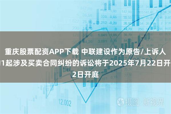 重庆股票配资APP下载 中联建设作为原告/上诉人的1起涉及买卖合同纠纷的诉讼将于2025年7月22日开庭