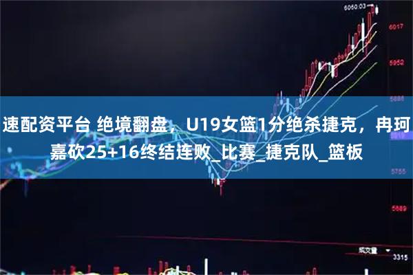 速配资平台 绝境翻盘，U19女篮1分绝杀捷克，冉珂嘉砍25+16终结连败_比赛_捷克队_篮板