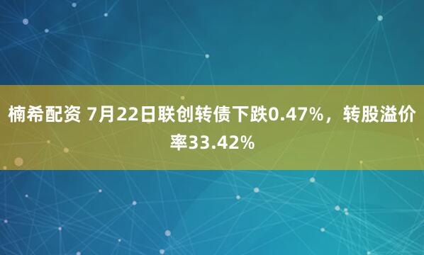 楠希配资 7月22日联创转债下跌0.47%，转股溢价率33.42%