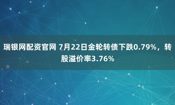 瑞银网配资官网 7月22日金轮转债下跌0.79%，转股溢价率3.76%
