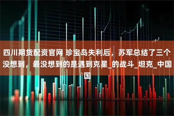 四川期货配资官网 珍宝岛失利后，苏军总结了三个没想到，最没想到的是遇到克星_的战斗_坦克_中国