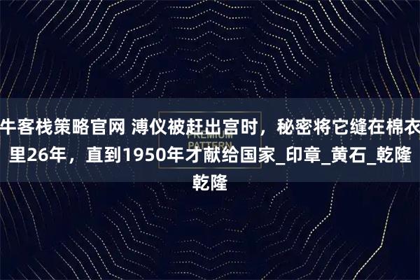 牛客栈策略官网 溥仪被赶出宫时，秘密将它缝在棉衣里26年，直到1950年才献给国家_印章_黄石_乾隆