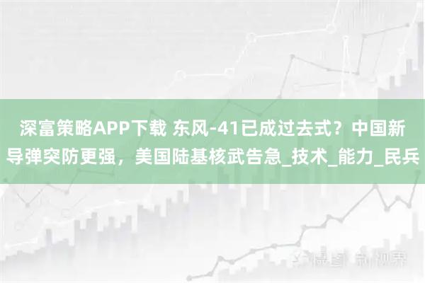 深富策略APP下载 东风-41已成过去式？中国新导弹突防更强，美国陆基核武告急_技术_能力_民兵