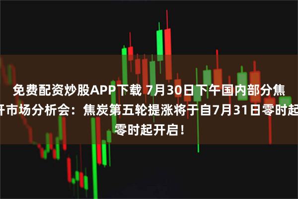 免费配资炒股APP下载 7月30日下午国内部分焦企召开市场分析会:焦炭第五轮提涨将于自7月31日零时起开启!