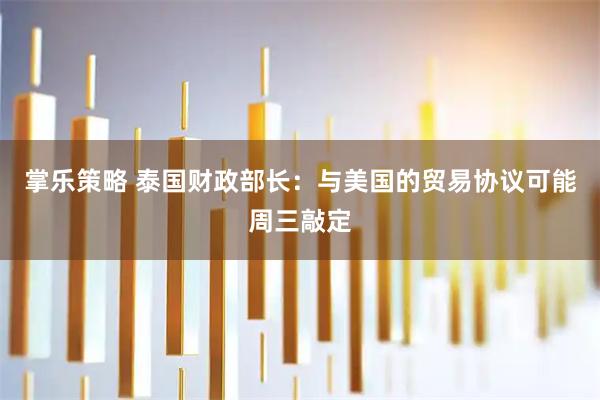 掌乐策略 泰国财政部长：与美国的贸易协议可能周三敲定