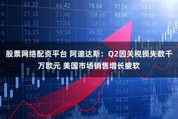 股票网络配资平台 阿迪达斯：Q2因关税损失数千万欧元 美国市场销售增长疲软