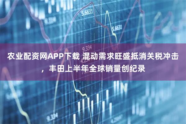 农业配资网APP下载 混动需求旺盛抵消关税冲击，丰田上半年全球销量创纪录