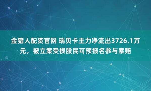 金猎人配资官网 瑞贝卡主力净流出3726.1万元，被立案受损股民可预报名参与索赔